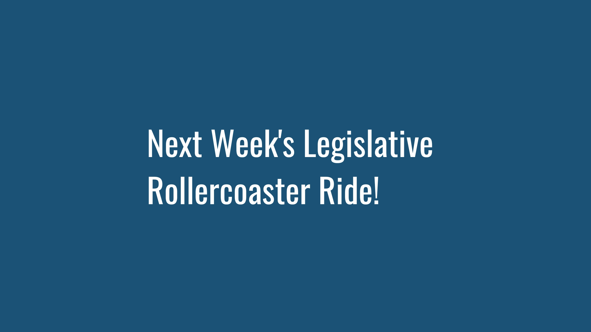 Next Week's Legislative Rollercoaster Ride!